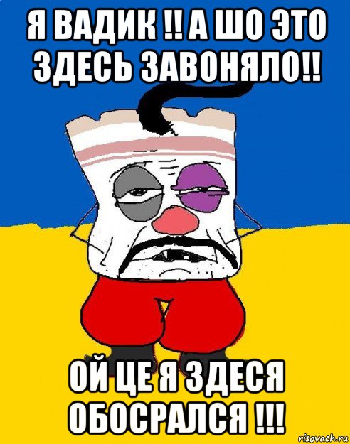 я вадик !! а шо это здесь завоняло!! ой це я здеся обосрался !!!