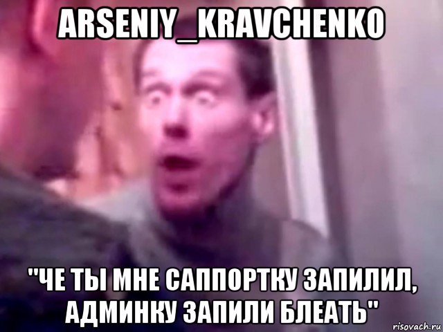 arseniy_kravchenko "че ты мне саппортку запилил, админку запили блеать", Мем Запили