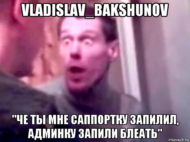 vladislav_bakshunov "че ты мне саппортку запилил, админку запили блеать", Мем Запили