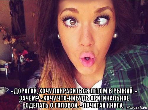  - дорогой, хочу покраситься летом в рыжий. - зачем? - хочу что-нибудь оригинальное сделать с головой. - почитай книгу., Мем женская логика