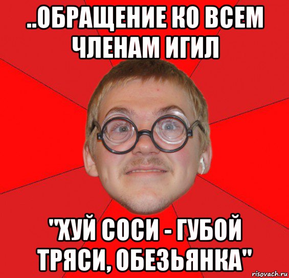 ..обращение ко всем членам игил "хуй соси - губой тряси, обезьянка"