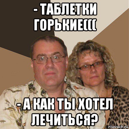 - таблетки горькие((( - а как ты хотел лечиться?, Мем  Злые родители