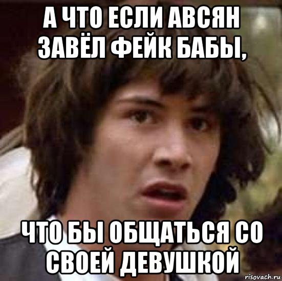 а что если авсян завёл фейк бабы, что бы общаться со своей девушкой, Мем А что если (Киану Ривз)