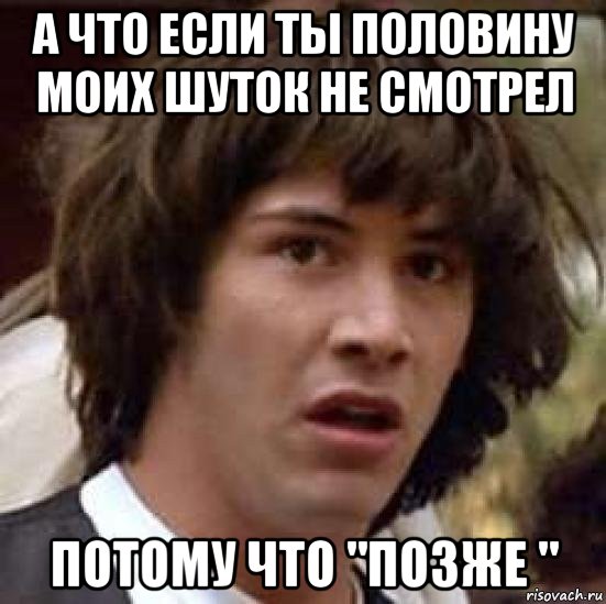 а что если ты половину моих шуток не смотрел потому что "позже ", Мем А что если (Киану Ривз)