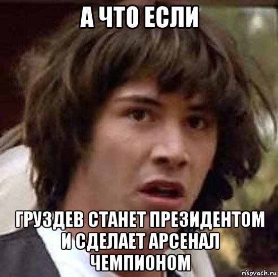 а что если груздев станет президентом и сделает арсенал чемпионом, Мем А что если (Киану Ривз)