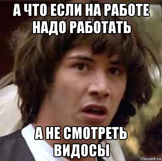 а что если на работе надо работать а не смотреть видосы, Мем А что если (Киану Ривз)