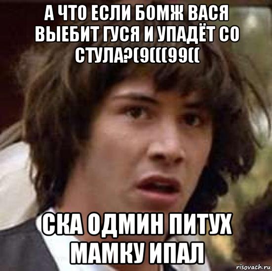 а что если бомж вася выебит гуся и упадёт со стула?(9(((99(( ска одмин питух мамку ипал, Мем А что если (Киану Ривз)