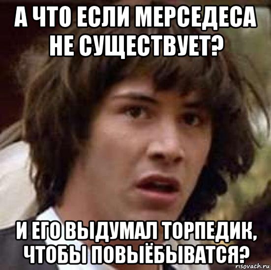 а что если мерседеса не существует? и его выдумал торпедик, чтобы повыёбыватся?, Мем А что если (Киану Ривз)