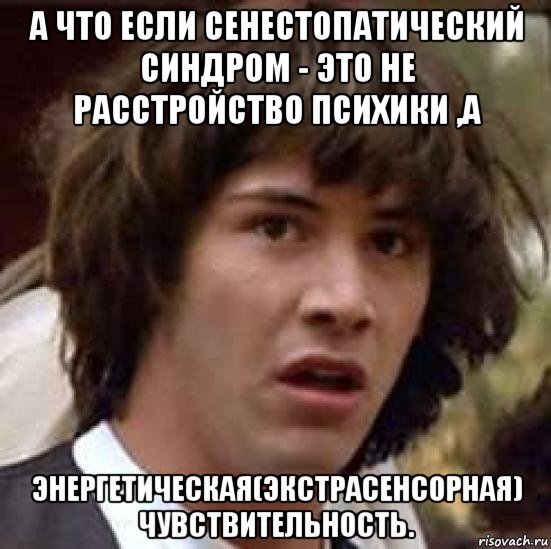 а что если сенестопатический синдром - это не расстройство психики ,а энергетическая(экстрасенсорная) чувствительность., Мем А что если (Киану Ривз)