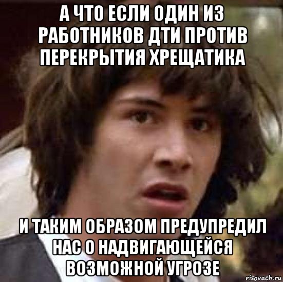 а что если один из работников дти против перекрытия хрещатика и таким образом предупредил нас о надвигающейся возможной угрозе, Мем А что если (Киану Ривз)