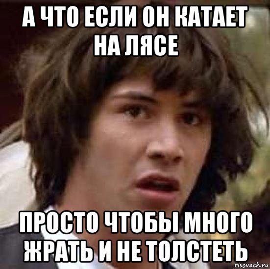 а что если он катает на лясе просто чтобы много жрать и не толстеть, Мем А что если (Киану Ривз)