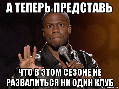 а теперь представь что в этом сезоне не развалиться ни один клуб, Мем  А теперь представь