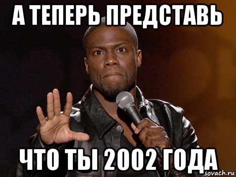 а теперь представь что ты 2002 года, Мем  А теперь представь