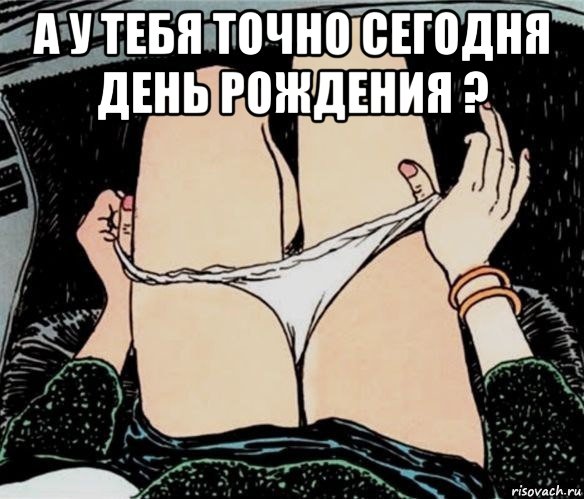 а у тебя точно сегодня день рождения ? , Мем А ты точно