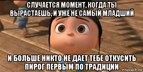 случается момент, когда ты вырастаешь, и уже не самый младший и больше никто не дает тебе откусить пирог первым по традиции, Мем    Агнес Грю