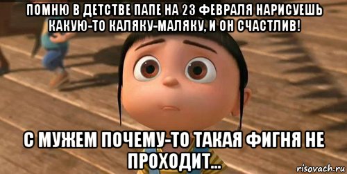 помню в детстве папе на 23 февраля нарисуешь какую-то каляку-маляку, и он счастлив! с мужем почему-то такая фигня не проходит..., Мем    Агнес Грю