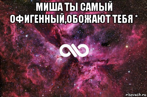 миша ты самый офигенный,обожают тебя * 