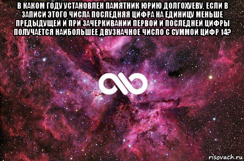 в каком году установлен памятник юрию долгохуеву, если в записи этого числа последняя цифра на единицу меньше предыдущей и при зачеркивании первой и последней цифры получается наибольшее двузначное число с суммой цифр 14? , Мем офигенно