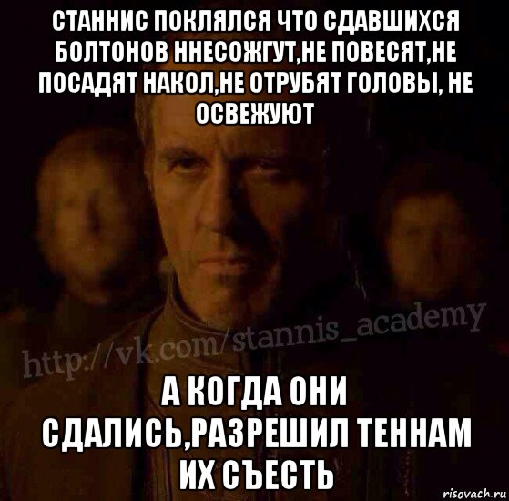 станнис поклялся что сдавшихся болтонов ннесожгут,не повесят,не посадят накол,не отрубят головы, не освежуют а когда они сдались,разрешил теннам их съесть, Мем  Академия Станниса