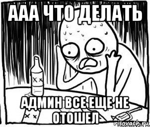 ааа что делать админ все еще не отошел, Мем Алкоголик-кадр