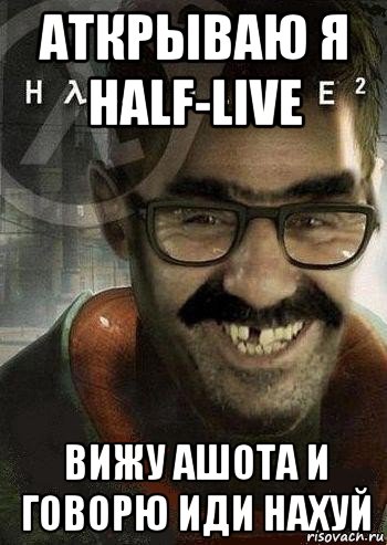 аткрываю я half-live вижу ашота и говорю иди нахуй, Мем Ашот Фримэн