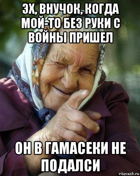 эх, внучок, когда мой-то без руки с войны пришел он в гамасеки не подалси, Мем Бабка