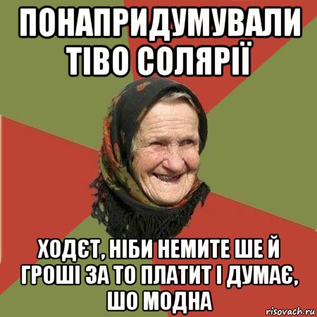 понапридумували тіво солярії ходєт, ніби немите ше й гроші за то платит і думає, шо модна, Мем  Бабушка