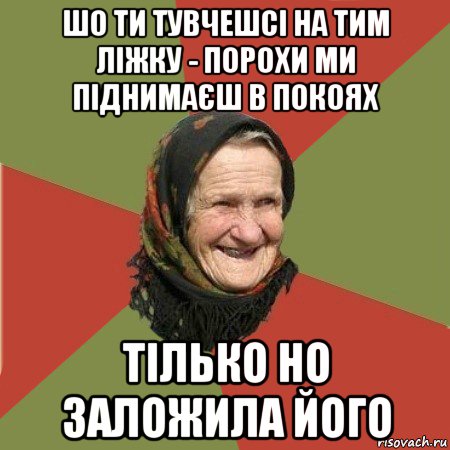 шо ти тувчешсі на тим ліжку - порохи ми піднимаєш в покоях тілько но заложила його, Мем  Бабушка