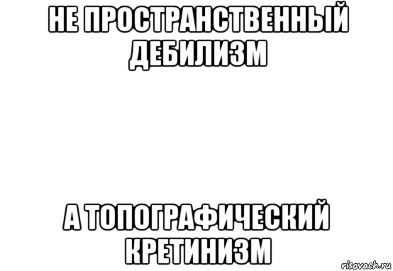 не пространственный дебилизм а топографический кретинизм