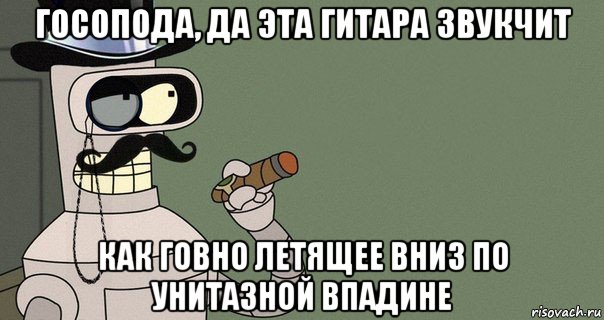 госопода, да эта гитара звукчит как говно летящее вниз по унитазной впадине, Мем бендер-джентльмен