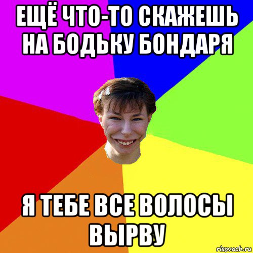 ещё что-то скажешь на бодьку бондаря я тебе все волосы вырву, Мем Брутальна