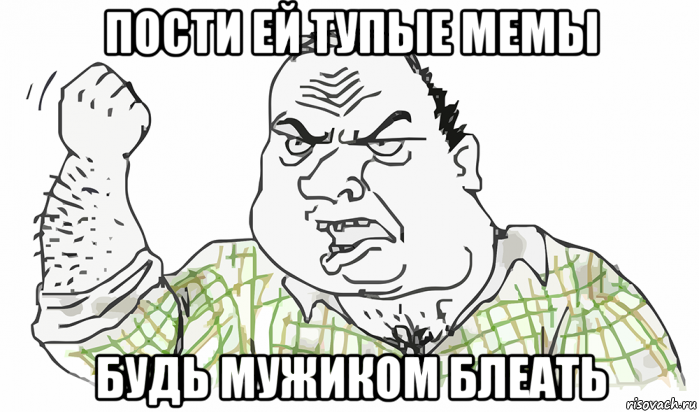 пости ей тупые мемы будь мужиком блеать, Мем Будь мужиком