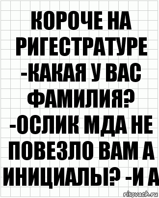 короче на ригестратуре -какая у вас фамилия? -ослик мда не повезло вам а инициалы? -и а