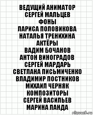 ВЕДУЩИЙ АНИМАТОР
СЕРГЕЙ МАЛЬЦЕВ
ФОНЫ
ЛАРИСА ПОЛОВИКОВА
НАТАЛЬЯ ТРЕНИХИНА
АКТЁРЫ
ВАДИМ БОЧАНОВ
АНТОН ВИНОГРАДОВ
СЕРГЕЙ МАРДАРЬ
СВЕТЛАНА ПИСЬМИЧЕНКО
ВЛАДИМИР ПОСТНИКОВ
МИХАИЛ ЧЕРНЯК
КОМПОЗИТОРЫ
СЕРГЕЙ ВАСИЛЬЕВ
МАРИНА ЛАНДА, Комикс  бумага