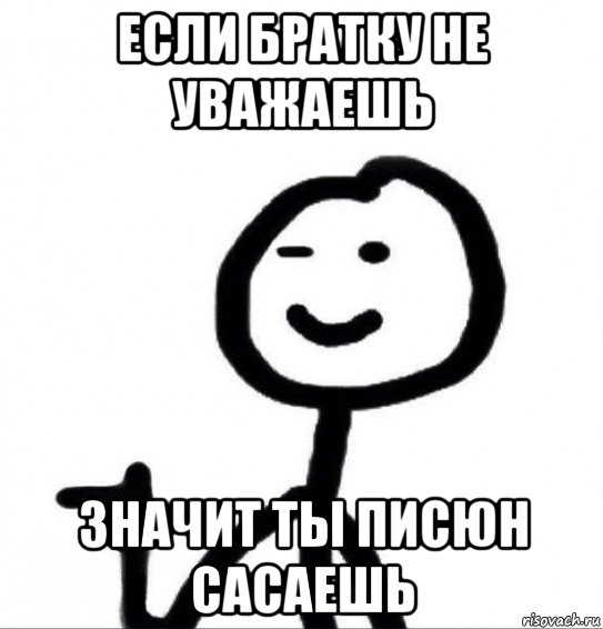 если братку не уважаешь значит ты писюн сасаешь