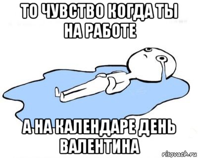 то чувство когда ты на работе а на календаре день валентина, Мем   человек в луже плачет