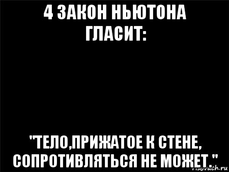 4 закон ньютона гласит: "тело,прижатое к стене, сопротивляться не может."