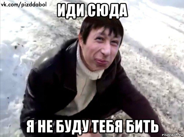 иди сюда я не буду тебя бить