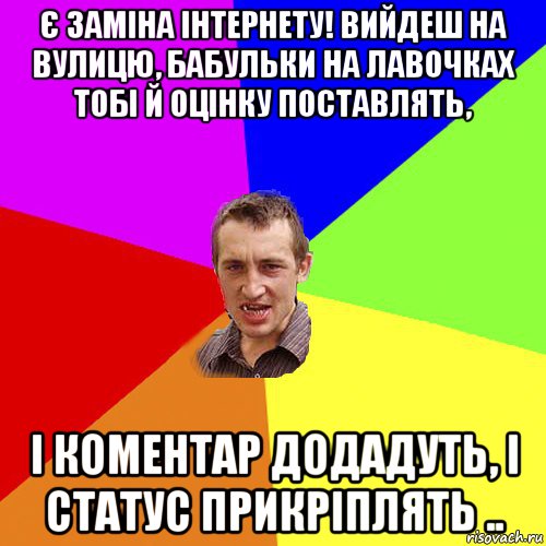 є заміна інтернету! вийдеш на вулицю, бабульки на лавочках тобі й оцінку поставлять, і коментар додадуть, і статус прикріплять .., Мем Чоткий паца