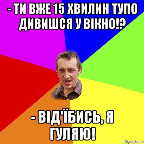 - ти вже 15 хвилин тупо дивишся у вікно!? - від'їбись, я гуляю!, Мем Чоткий паца