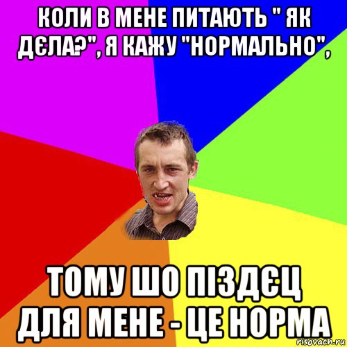 коли в мене питають " як дєла?", я кажу "нормально", тому шо піздєц для мене - це норма, Мем Чоткий паца