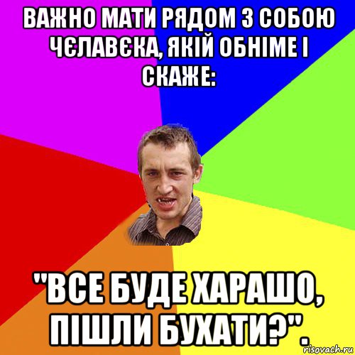 важно мати рядом з собою чєлавєка, якій обніме і скаже: "все буде харашо, пішли бухати?"., Мем Чоткий паца