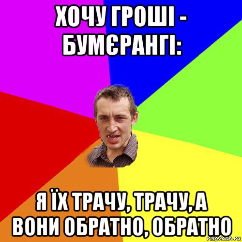 хочу гроші - бумєрангі: я їх трачу, трачу, а вони обратно, обратно, Мем Чоткий паца