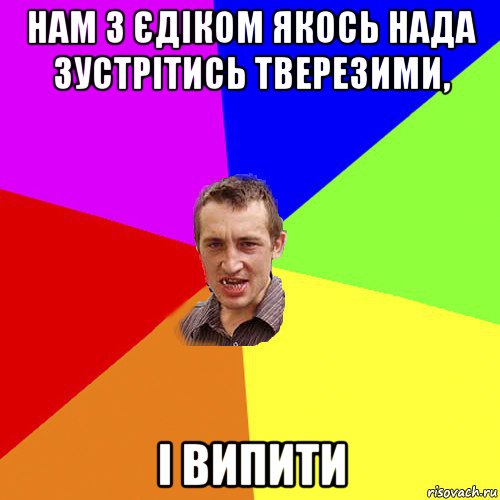 нам з єдіком якось нада зустрітись тверезими, і випити, Мем Чоткий паца