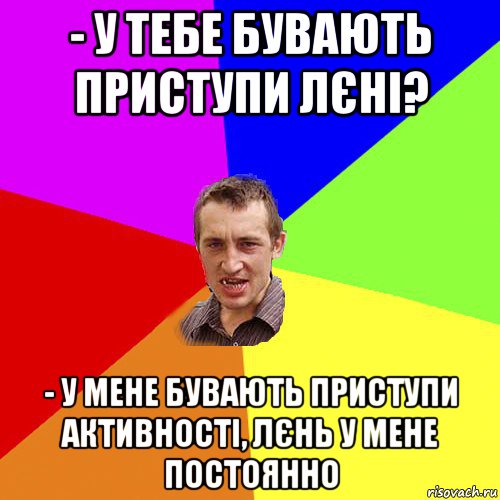 - у тебе бувають приступи лєні? - у мене бувають приступи активності, лєнь у мене постоянно, Мем Чоткий паца