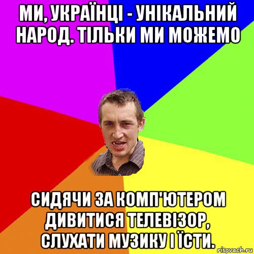 ми, українці - унікальний народ. тільки ми можемо сидячи за комп'ютером дивитися телевізор, слухати музику і їсти., Мем Чоткий паца