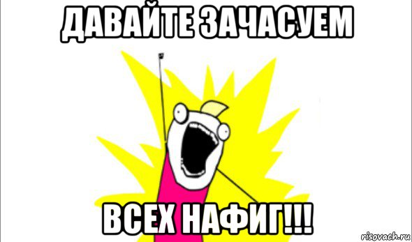 давайте зачасуем всех нафиг!!!