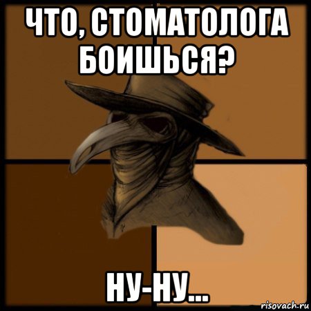 что, стоматолога боишься? ну-ну...