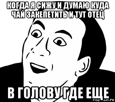 когда я сижу и думаю куда чай закепетить и тут отец в голову где еще, Мем  Да ладно