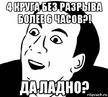 4 круга без разрыва более 6 часов?! да ладно?, Мем  Да ладно